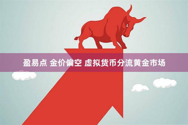 盈易点 金价偏空 虚拟货币分流黄金市场