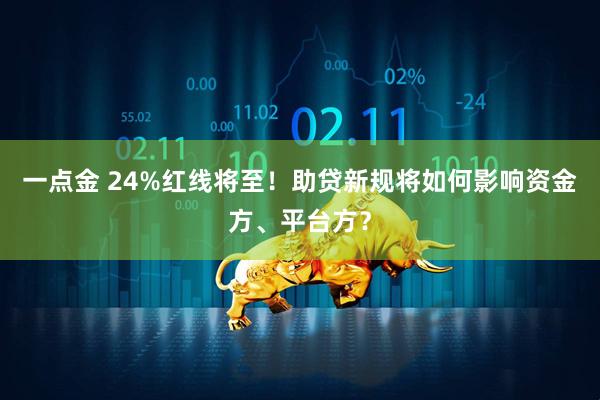 一点金 24%红线将至！助贷新规将如何影响资金方、平台方？