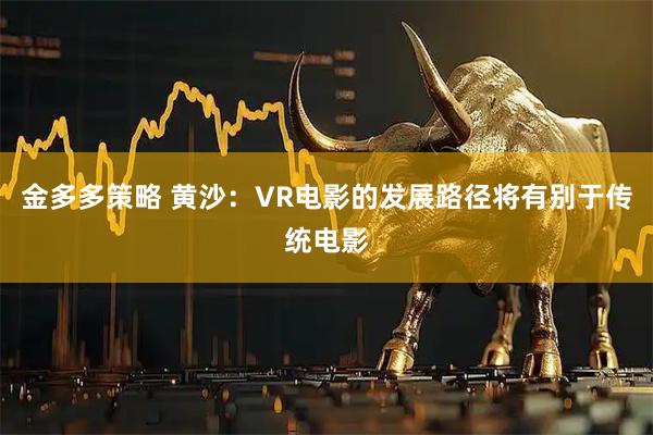 金多多策略 黄沙：VR电影的发展路径将有别于传统电影