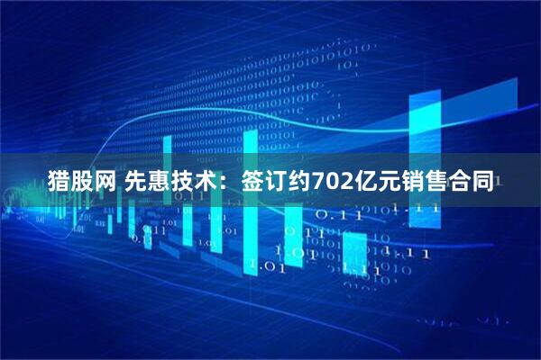 猎股网 先惠技术：签订约702亿元销售合同