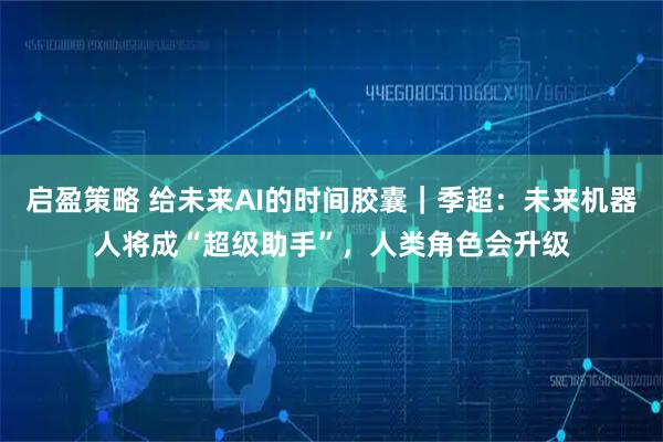 启盈策略 给未来AI的时间胶囊｜季超：未来机器人将成“超级助手”，人类角色会升级