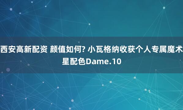 西安高新配资 颜值如何? 小瓦格纳收获个人专属魔术星配色Dame.10