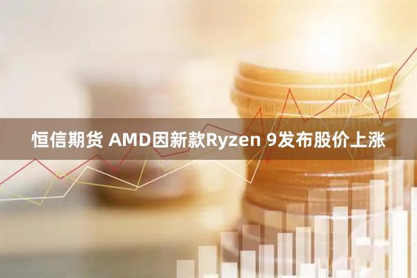 恒信期货 AMD因新款Ryzen 9发布股价上涨