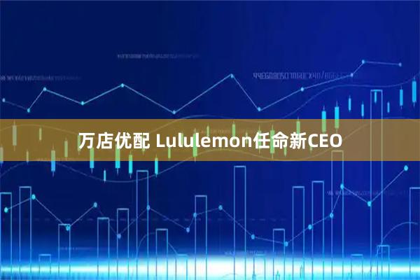 万店优配 Lululemon任命新CEO
