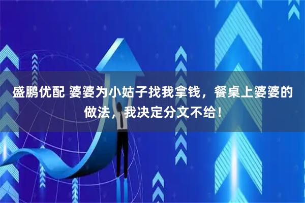 盛鹏优配 婆婆为小姑子找我拿钱，餐桌上婆婆的做法，我决定分文不给！