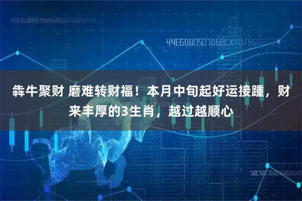 犇牛聚财 磨难转财福！本月中旬起好运接踵，财来丰厚的3生肖，越过越顺心