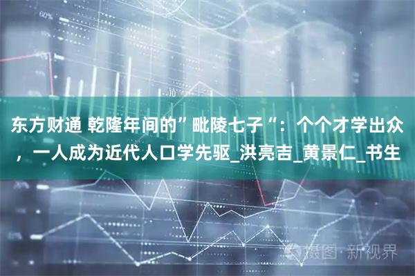 东方财通 乾隆年间的”毗陵七子“：个个才学出众，一人成为近代人口学先驱_洪亮吉_黄景仁_书生