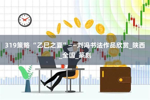 319策略 “乙巳之夏”——刘冯书法作品欣赏_陕西_全国_篆刻