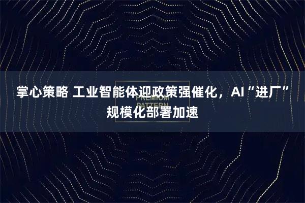 掌心策略 工业智能体迎政策强催化，AI“进厂”规模化部署加速