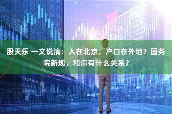 股天乐 一文说清：人在北京，户口在外地？国务院新规，和你有什么关系？