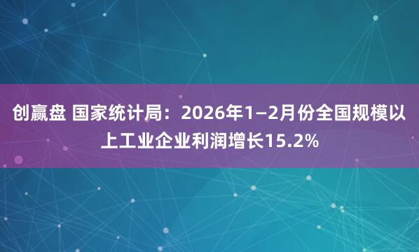 创赢盘 国家统计局：2026年1—2月份全国规模以上工业企业利润增长15.2%
