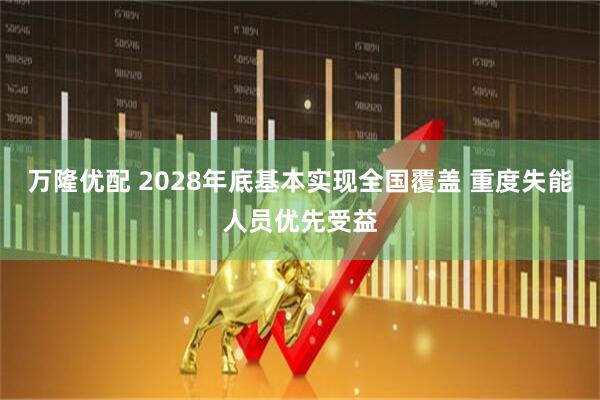万隆优配 2028年底基本实现全国覆盖 重度失能人员优先受益