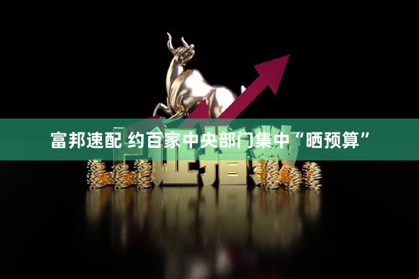 富邦速配 约百家中央部门集中“晒预算”