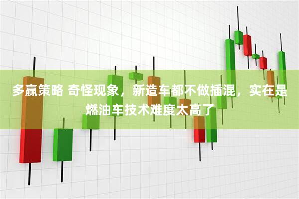 多赢策略 奇怪现象，新造车都不做插混，实在是燃油车技术难度太高了