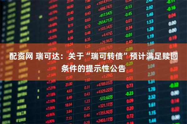 配资网 瑞可达：关于“瑞可转债”预计满足赎回条件的提示性公告