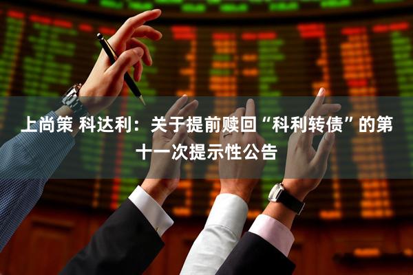 上尚策 科达利：关于提前赎回“科利转债”的第十一次提示性公告