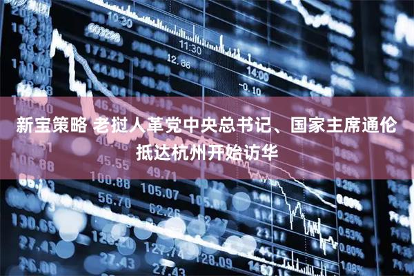 新宝策略 老挝人革党中央总书记、国家主席通伦抵达杭州开始访华