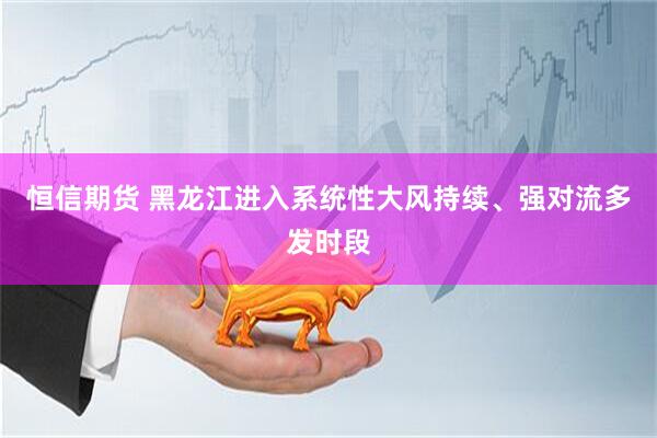 恒信期货 黑龙江进入系统性大风持续、强对流多发时段