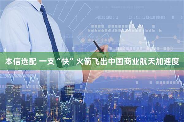 本信选配 一支“快”火箭飞出中国商业航天加速度