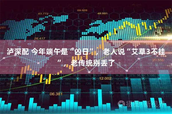 泸深配 今年端午是“凶日”，老人说“艾草3不挂”，老传统别丢了
