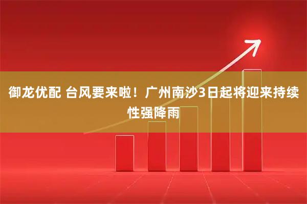 御龙优配 台风要来啦！广州南沙3日起将迎来持续性强降雨
