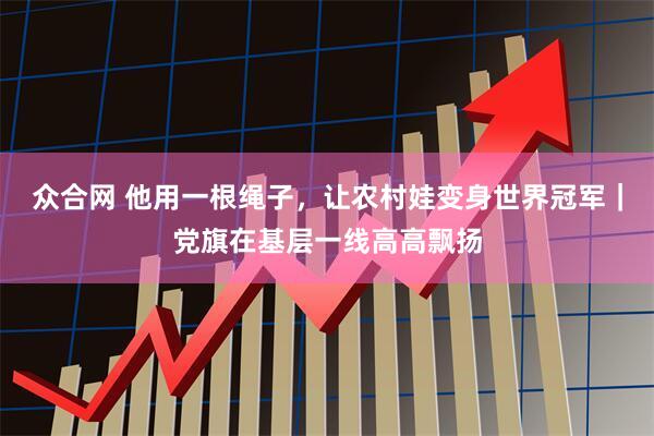 众合网 他用一根绳子，让农村娃变身世界冠军｜党旗在基层一线高高飘扬