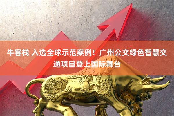 牛客栈 入选全球示范案例！广州公交绿色智慧交通项目登上国际舞台